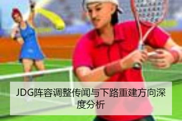JDG阵容调整传闻与下路重建方向深度分析